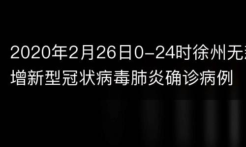 2020年2月26日0-24时徐州无新增新型冠状病毒肺炎确诊病例