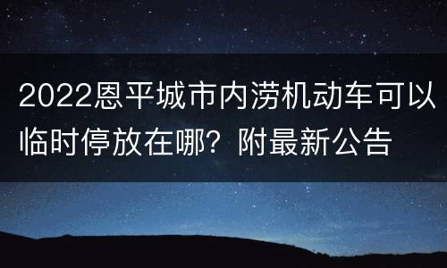 2022恩平城市内涝机动车可以临时停放在哪？附最新公告