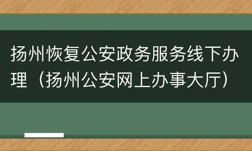 扬州恢复公安政务服务线下办理（扬州公安网上办事大厅）