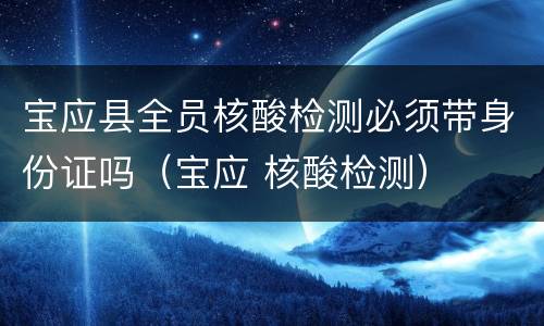 宝应县全员核酸检测必须带身份证吗（宝应 核酸检测）