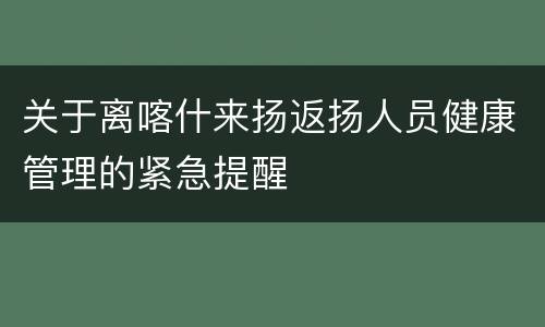 关于离喀什来扬返扬人员健康管理的紧急提醒