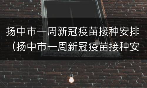 扬中市一周新冠疫苗接种安排（扬中市一周新冠疫苗接种安排时间表）