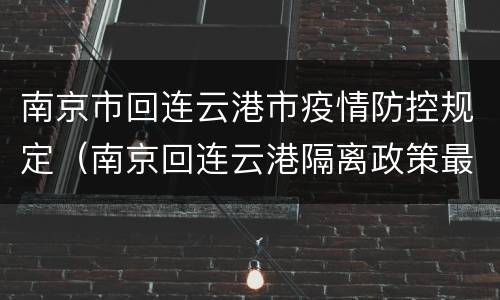 南京市回连云港市疫情防控规定（南京回连云港隔离政策最新）