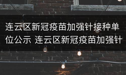 连云区新冠疫苗加强针接种单位公示 连云区新冠疫苗加强针接种单位公示名单