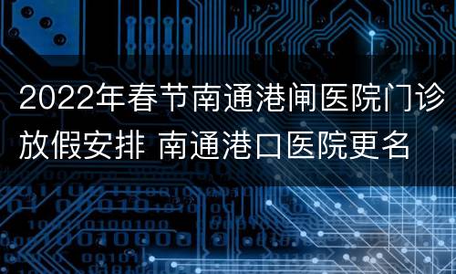 2022年春节南通港闸医院门诊放假安排 南通港口医院更名