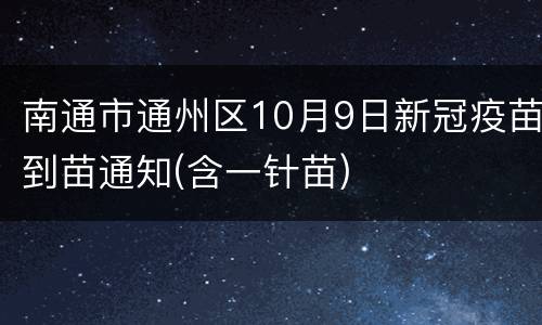 南通市通州区10月9日新冠疫苗到苗通知(含一针苗)