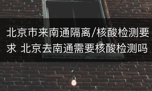 北京市来南通隔离/核酸检测要求 北京去南通需要核酸检测吗?