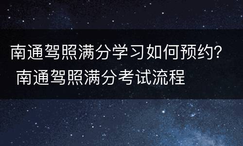 南通驾照满分学习如何预约？ 南通驾照满分考试流程