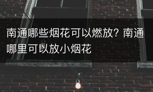 南通哪些烟花可以燃放? 南通哪里可以放小烟花