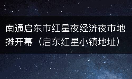 南通启东市红星夜经济夜市地摊开幕（启东红星小镇地址）