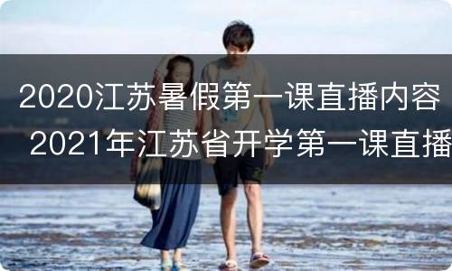 2020江苏暑假第一课直播内容 2021年江苏省开学第一课直播入口