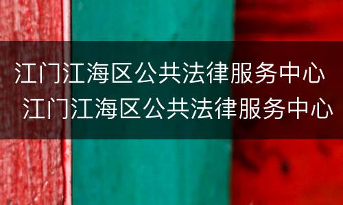 江门江海区公共法律服务中心 江门江海区公共法律服务中心电话