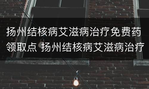 扬州结核病艾滋病治疗免费药领取点 扬州结核病艾滋病治疗免费药领取点在哪里