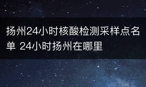 扬州24小时核酸检测采样点名单 24小时扬州在哪里
