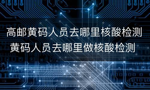 高邮黄码人员去哪里核酸检测 黄码人员去哪里做核酸检测