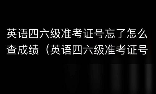 英语四六级准考证号忘了怎么查成绩（英语四六级准考证号忘了怎么办?如何查成绩?）
