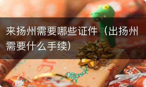 来扬州需要哪些证件（出扬州需要什么手续）