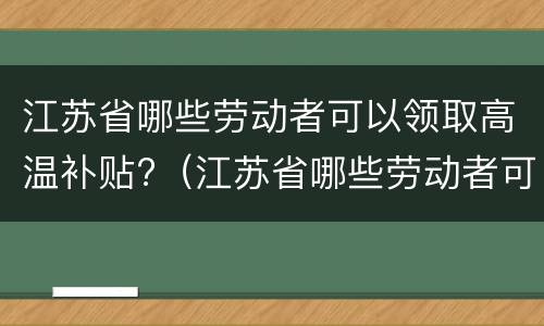 江苏省哪些劳动者可以领取高温补贴?（江苏省哪些劳动者可以领取高温补贴的）