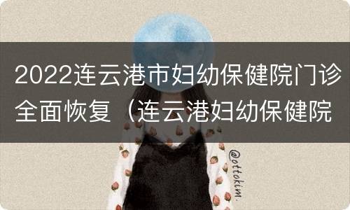 2022连云港市妇幼保健院门诊全面恢复（连云港妇幼保健院营业时间）