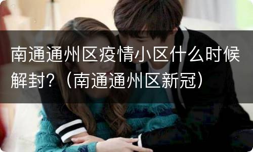 南通通州区疫情小区什么时候解封?（南通通州区新冠）