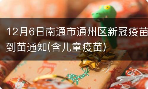 12月6日南通市通州区新冠疫苗到苗通知(含儿童疫苗)