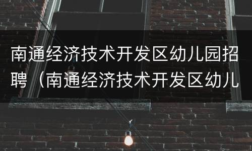 南通经济技术开发区幼儿园招聘（南通经济技术开发区幼儿园招聘信息）