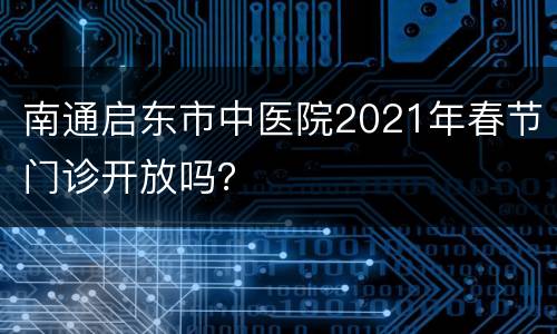 南通启东市中医院2021年春节门诊开放吗？