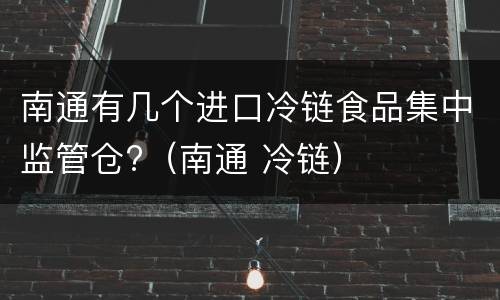 南通有几个进口冷链食品集中监管仓?（南通 冷链）