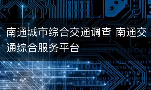 南通城市综合交通调查 南通交通综合服务平台