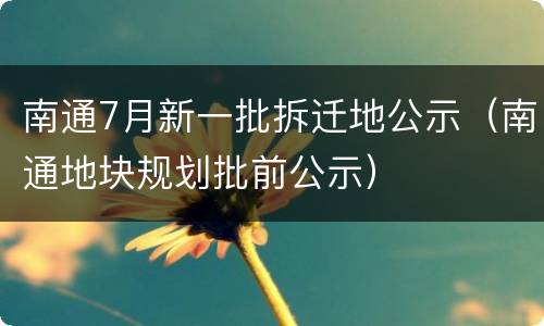南通7月新一批拆迁地公示（南通地块规划批前公示）