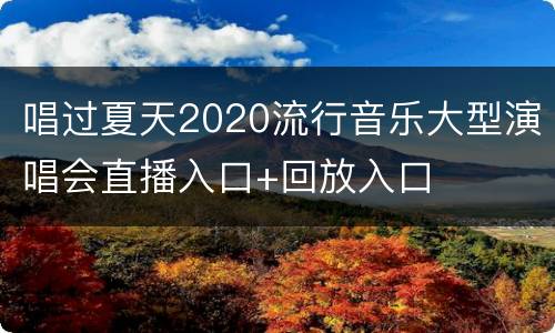 唱过夏天2020流行音乐大型演唱会直播入口+回放入口
