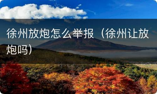 徐州放炮怎么举报（徐州让放炮吗）
