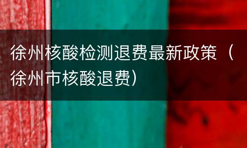 徐州核酸检测退费最新政策（徐州市核酸退费）