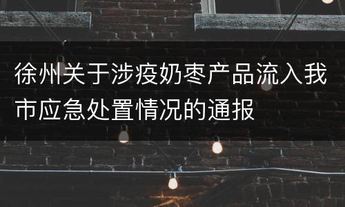 徐州关于涉疫奶枣产品流入我市应急处置情况的通报