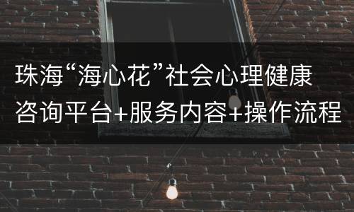 珠海“海心花”社会心理健康咨询平台+服务内容+操作流程