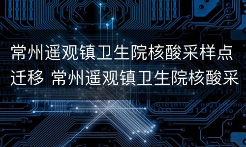 常州遥观镇卫生院核酸采样点迁移 常州遥观镇卫生院核酸采样点迁移流程