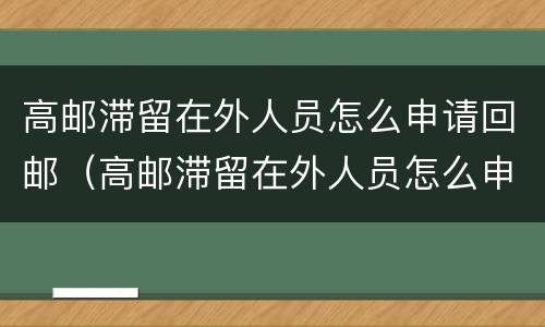 高邮滞留在外人员怎么申请回邮（高邮滞留在外人员怎么申请回邮政）