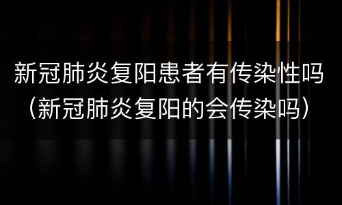 新冠肺炎复阳患者有传染性吗（新冠肺炎复阳的会传染吗）