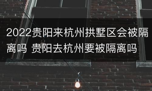 2022贵阳来杭州拱墅区会被隔离吗 贵阳去杭州要被隔离吗