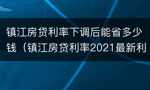 镇江房贷利率下调后能省多少钱（镇江房贷利率2021最新利率表）