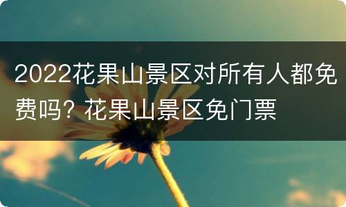 2022花果山景区对所有人都免费吗? 花果山景区免门票