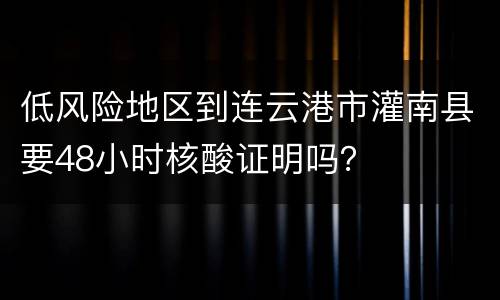 低风险地区到连云港市灌南县要48小时核酸证明吗？