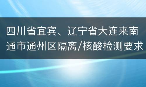 四川省宜宾、辽宁省大连来南通市通州区隔离/核酸检测要求