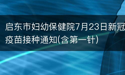 启东市妇幼保健院7月23日新冠疫苗接种通知(含第一针)