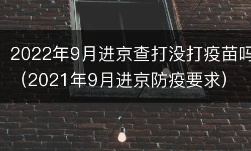 2022年9月进京查打没打疫苗吗（2021年9月进京防疫要求）