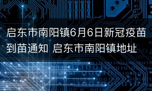 启东市南阳镇6月6日新冠疫苗到苗通知 启东市南阳镇地址