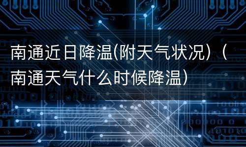 南通近日降温(附天气状况)（南通天气什么时候降温）