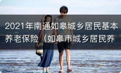 2021年南通如皋城乡居民基本养老保险（如皋市城乡居民养老保险）