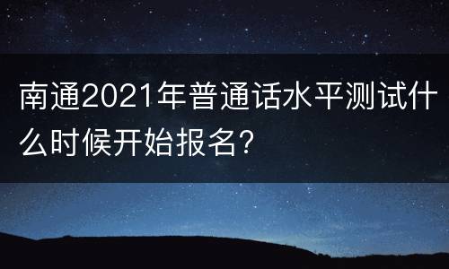 南通2021年普通话水平测试什么时候开始报名?