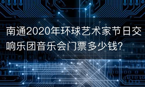 南通2020年环球艺术家节日交响乐团音乐会门票多少钱?
